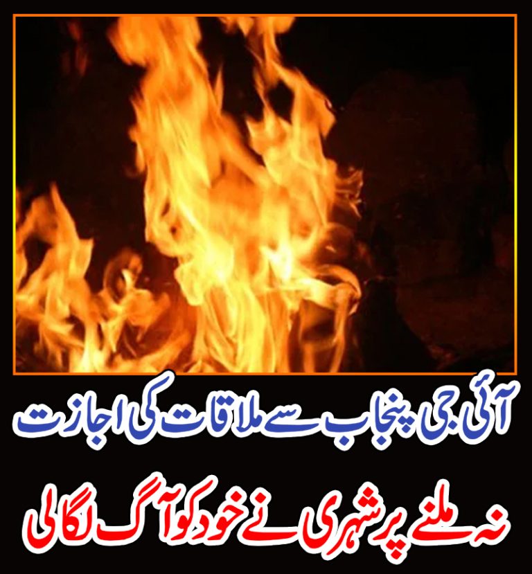 آئی جی پنجاب سے ملاقات کی اجازت نہ ملنے پر شہری نے خود کو آگ لگالی